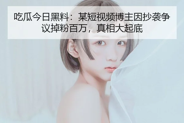 吃瓜今日黑料：某短视频博主因抄袭争议掉粉百万，真相大起底
