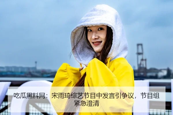 吃瓜黑料网：宋雨琦综艺节目中发言引争议，节目组紧急澄清