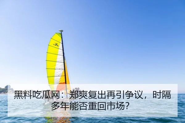 黑料吃瓜网：郑爽复出再引争议，时隔多年能否重回市场？