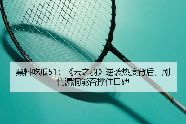 黑料吃瓜51：《云之羽》逆袭热度背后，剧情漏洞能否撑住口碑