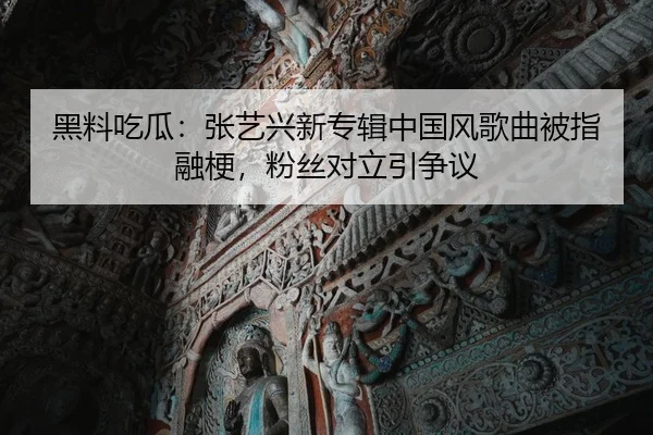 黑料吃瓜：张艺兴新专辑中国风歌曲被指融梗，粉丝对立引争议